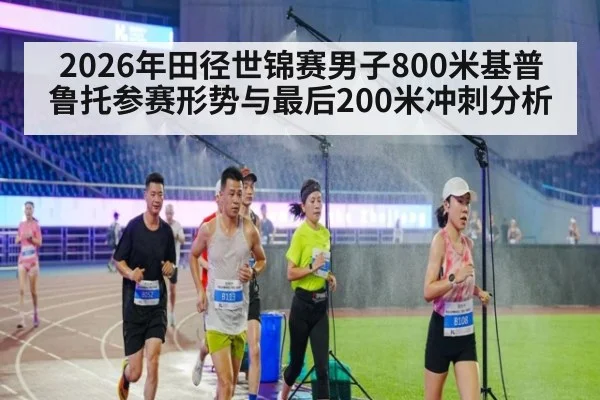 2026年田径世锦赛男子800米基普鲁托参赛形势与最后200米冲刺分析